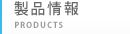 製品情報 - PRODUCTS