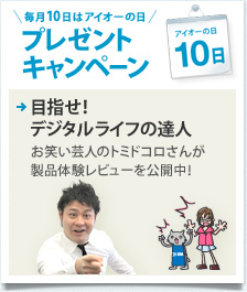 毎月10日はアイオーの日　プレゼントキャンペーン　目指せ！デジタルライフの達人　お笑い芸人のトミドコロさんが製品体験レビューを公開中！