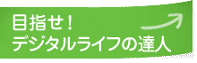 目指せ！デジタルライフの達人