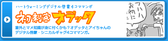 ハートウォーミングデジタル啓蒙4コママンガ「ネコ刺客オデッタ」意外とマメ知識が身に付くかも？オデッタとアイちゃんの
デジタル啓蒙・シニカルギャグ4コママンガ。