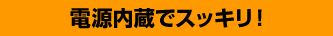 電源内蔵でスッキリ！