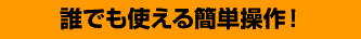 誰でも使える簡単操作！