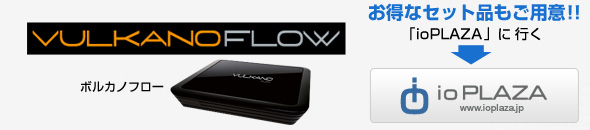 VULKANO FLOWの詳細・ご購入は「ioPLAZA」から！