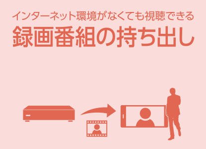 インターネット環境がなくても視聴できる録画番組の持ち出し