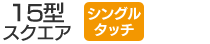 15型スクエア／シングルタッチ