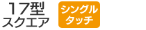 17型スクエア／シングルタッチ