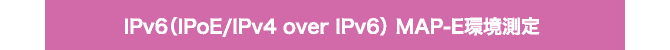 IPv6（IPoE/IPv4 over IPv6） MAP-E環境測定