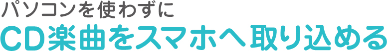 パソコン使わずにCD楽曲をスマホへ取り込める