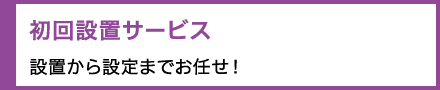 初回設置サービス　設置から設定までお任せ！