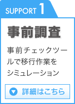 SUPPORT 1 事前調査 事前チェックツールで移行作業をシミュレーション