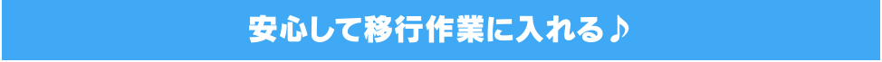 安心して移行作業に入れる♪