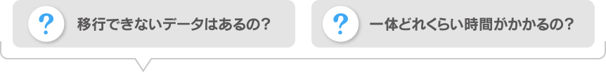 移行できないデータはあるの？ 一体どれくらい時間がかかるの？