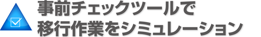 事前チェックツールで移行作業をシミュレーション