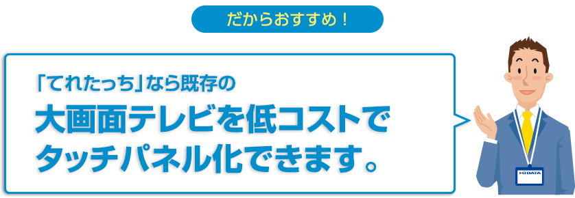 だからおすすめ！「てれたっち」なら既存の大画面テレビを低コストでタッチパネル化できます。