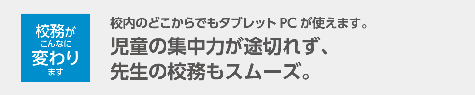 授業がこんなに変わります 校内のどこでもタブレットPCが使えます。児童の集中力が途切れず、先生の校務もスムーズ。