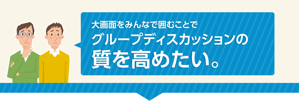 大画面をみんなで囲むことでグループディスカッションの質を高めたい。