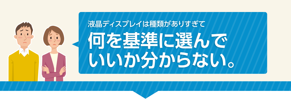 液晶ディスプレイは種類がありすぎて何を基準に選んでいいか分からない。