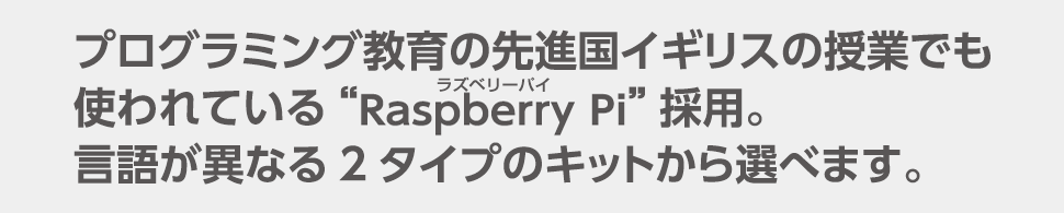 プログラミング教育の先進国イギリスの授業でも使われている“Raspberry Pi”採用。言語が異なる2タイプのキットから選べます。