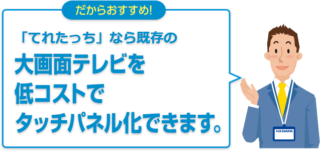 だからおすすめ！「てれたっち」なら既存の大画面テレビを低コストでタッチパネル化できます。