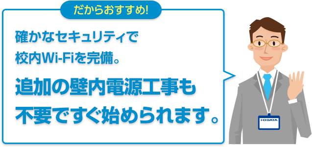 だからおすすめ！確かなセキュリティで校内WI-Fiを完備。追加の壁内電源工事も不要ですぐ始められます。