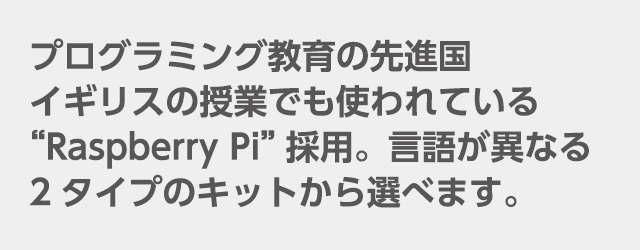 プログラミング教育の先進国イギリスの授業でも使われている“Raspberry Pi”採用。言語が異なる2タイプのキットから選べます。