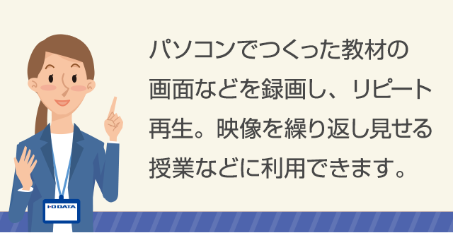 パソコンでつくった教材の画面などを録画し、リピート再生。映像を繰り返し見せる授業などに利用できます。