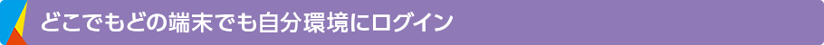 どこでもどの端末でも自分環境にログイン