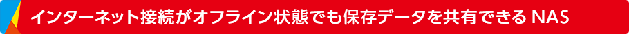 インターネット接続がオフライン状態でも保存データを共有できるNAS