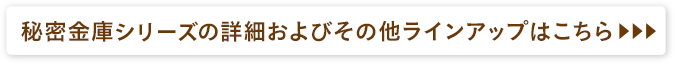 秘密金庫の詳細およびその他ラインアップはこちら