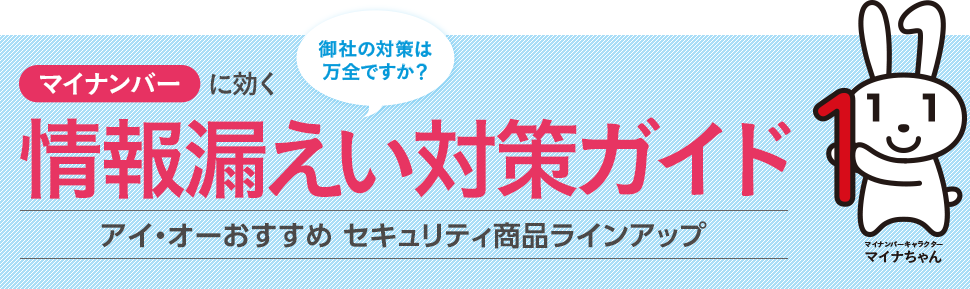 御社の対策は万全ですか？ マイナンバーに効く情報漏えい対策ガイド アイ・オーおすすめ セキュリティ商品ラインアップ