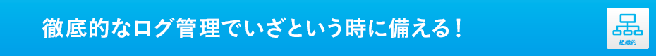 徹底的なログ管理でいざという時に備える！