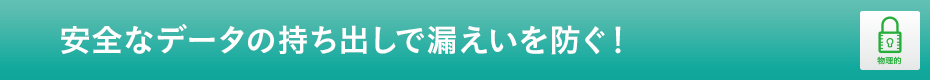 安全なデータの持ち出しで漏えいを防ぐ！