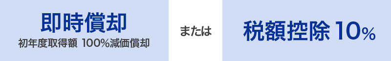 即時償却（初年度取得額 100％減価償却）または、税額控除10％