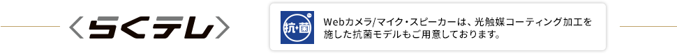 らくテレ Webカメラ/マイク・スピーカーは、光触媒コーティング加工を施した抗菌モデルもご用意しております。