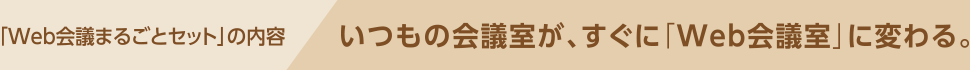 「Web会議まるごとセット」の内容 いつもの会議室が、すぐに「Web会議室」に変わる。