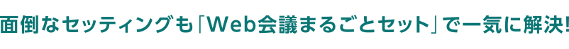 面倒なセッティングも「Web会議まるごとセット」で一気に解決！