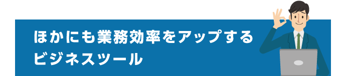 ほかにも業務効率をアップするビジネスツール