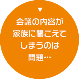 会議の内容が家族に聞こえてしまうのは問題…