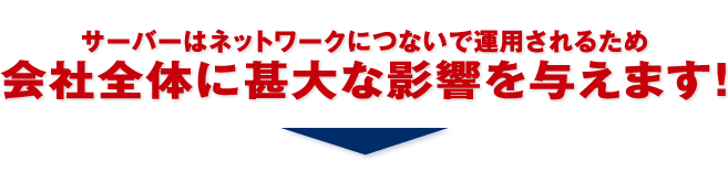 サーバーはネットワークにつないで運用されるため会社全体に甚大な影響を与えます！