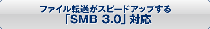 ファイル転送がスピードアップする「SMB 3.0」対応