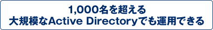 1,000名を超える大規模なActive Directoryでも運用できる