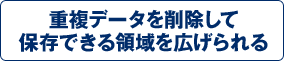 重複データを削除して保存できる領域を広げられる