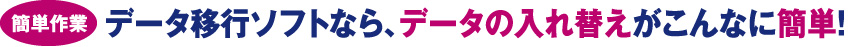 データ移行ソフトなら、データの入れ替えがこんなに簡単！