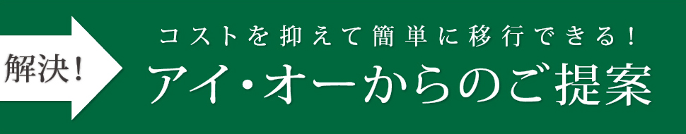 コストを抑えて簡単に移行できる！アイ・オーからのご提案