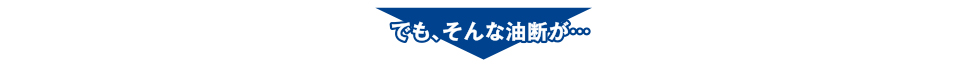 でも、そんな油断が…