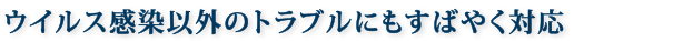 ウイルス感染以外のトラブルにもすばやく対応