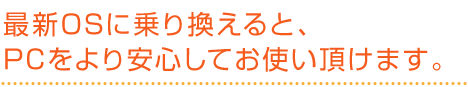 最新OSに乗り換えると、PCをより安心してお使い頂けます。