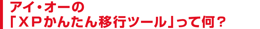 アイ・オーの「XPかんたん移行ツール」ってなに？