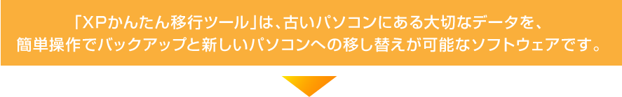 「XPかんたん移行ツール」は、古いパソコンにある大切なデータを、簡単操作でバックアップと新しいパソコンへの移し替えが可能なソフトウェアです。