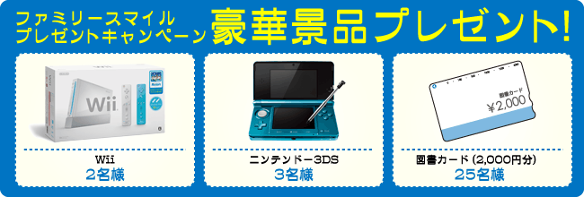 ファミリースマイルプレゼントキャンペーン豪華景品プレゼント！Wii 2名様、ニンテンドー3DS 3名様、図書カード（2,000円分） 25名様